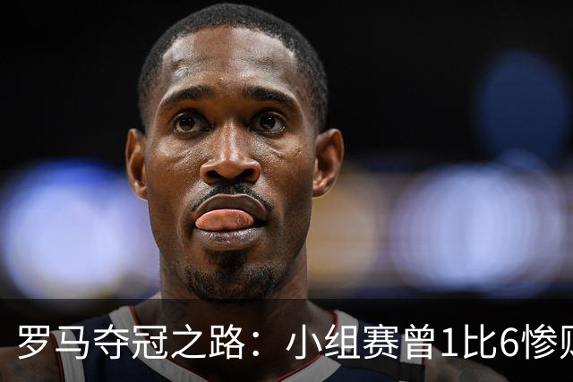 罗马夺冠之路：小组赛曾1比6惨败 4遇博德闪耀只1胜